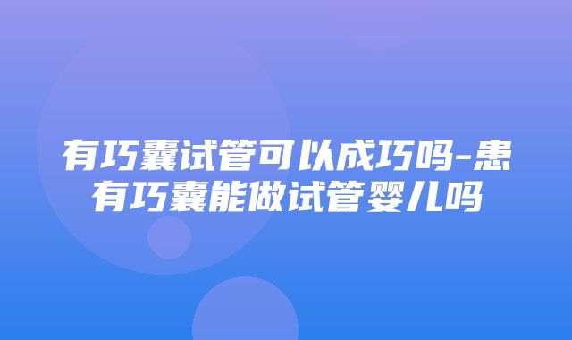 有巧囊试管可以成巧吗-患有巧囊能做试管婴儿吗