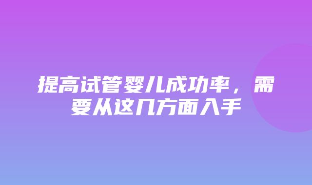 提高试管婴儿成功率，需要从这几方面入手