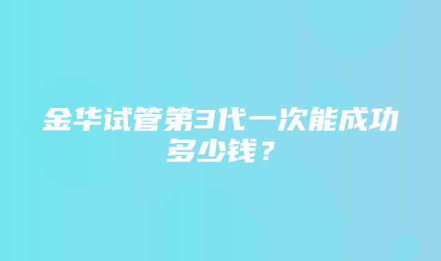 金华试管第3代一次能成功多少钱？