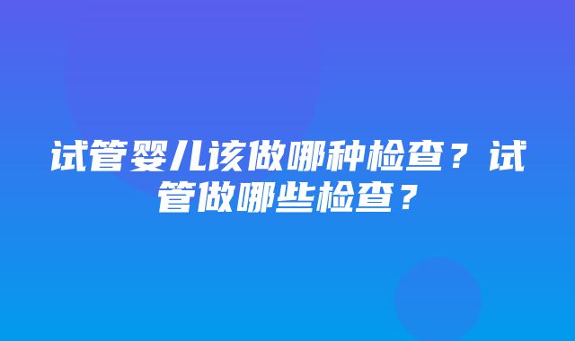 试管婴儿该做哪种检查？试管做哪些检查？