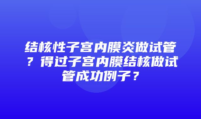 结核性子宫内膜炎做试管？得过子宫内膜结核做试管成功例子？