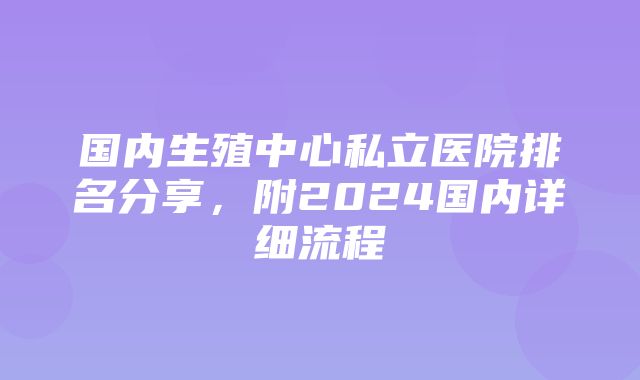 国内生殖中心私立医院排名分享，附2024国内详细流程