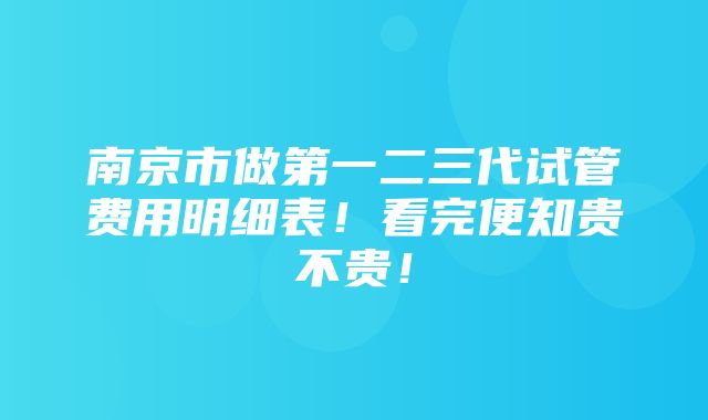 南京市做第一二三代试管费用明细表！看完便知贵不贵！