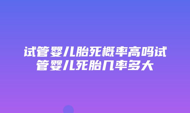 试管婴儿胎死概率高吗试管婴儿死胎几率多大