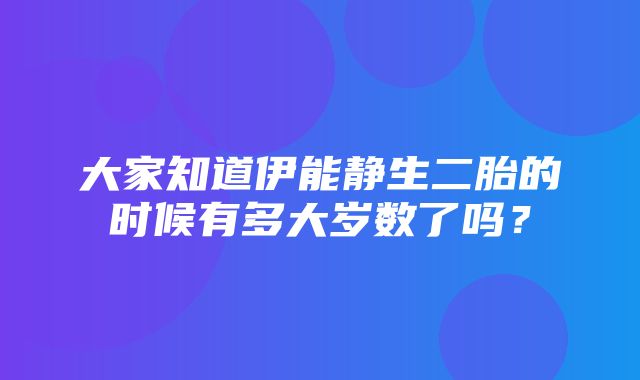 大家知道伊能静生二胎的时候有多大岁数了吗？