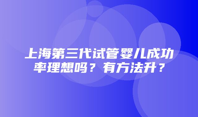 上海第三代试管婴儿成功率理想吗？有方法升？