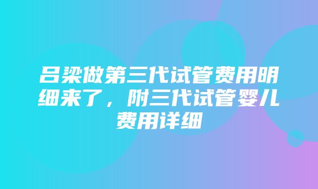 吕梁做第三代试管费用明细来了，附三代试管婴儿费用详细