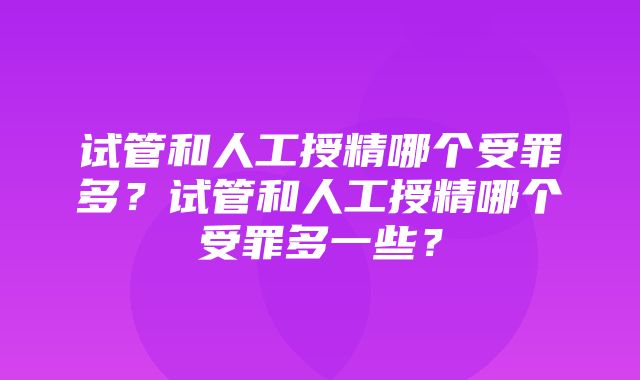 试管和人工授精哪个受罪多？试管和人工授精哪个受罪多一些？