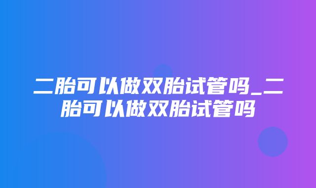 二胎可以做双胎试管吗_二胎可以做双胎试管吗