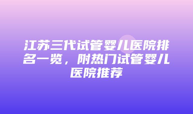 江苏三代试管婴儿医院排名一览，附热门试管婴儿医院推荐