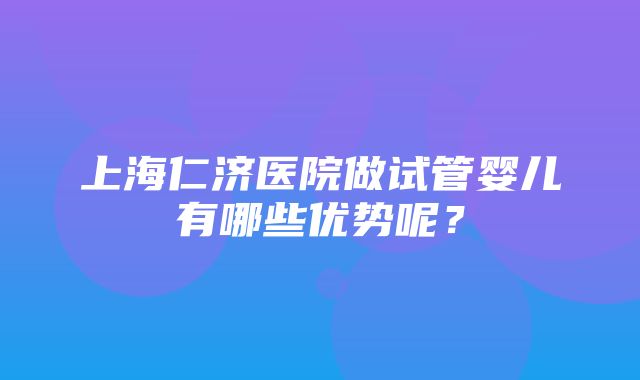 上海仁济医院做试管婴儿有哪些优势呢？