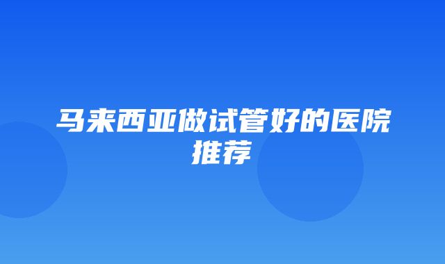 马来西亚做试管好的医院推荐