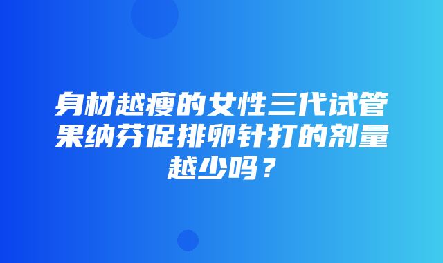 身材越瘦的女性三代试管果纳芬促排卵针打的剂量越少吗？