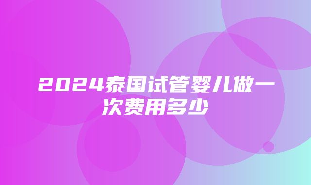 2024泰国试管婴儿做一次费用多少