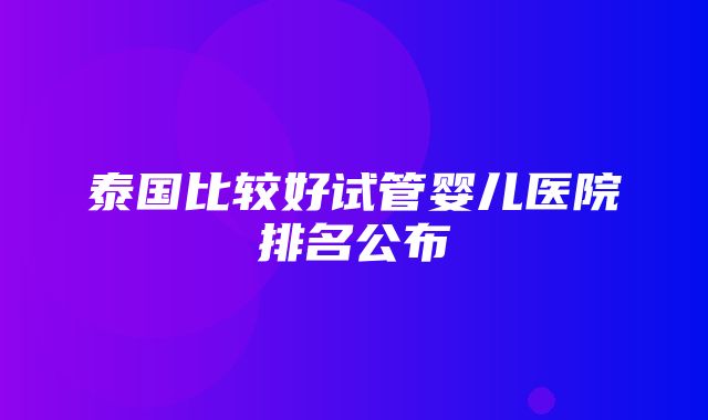 泰国比较好试管婴儿医院排名公布