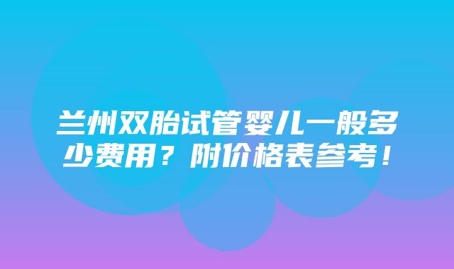 兰州双胎试管婴儿一般多少费用？附价格表参考！