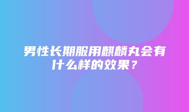 男性长期服用麒麟丸会有什么样的效果？