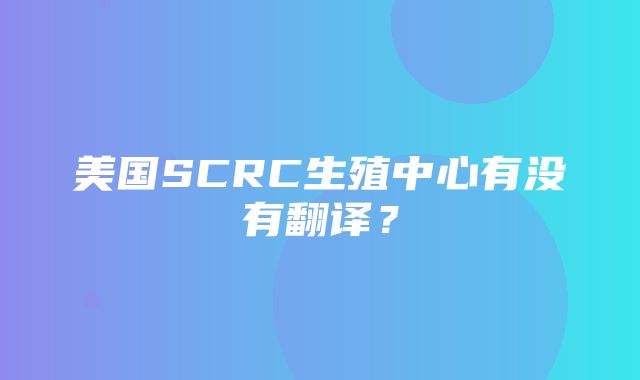 美国SCRC生殖中心有没有翻译？