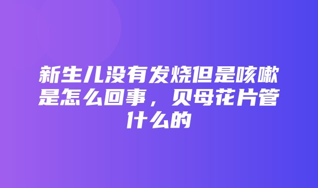 新生儿没有发烧但是咳嗽是怎么回事，贝母花片管什么的