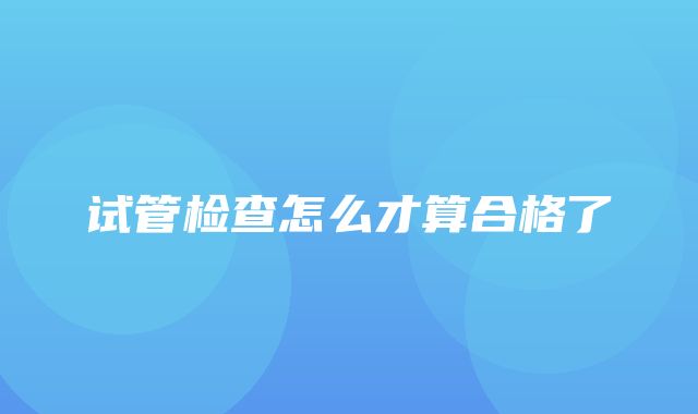 试管检查怎么才算合格了