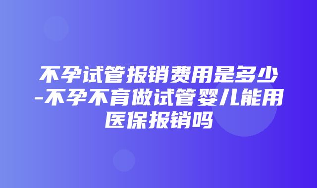 不孕试管报销费用是多少-不孕不育做试管婴儿能用医保报销吗