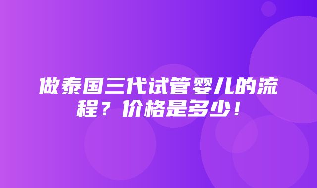 做泰国三代试管婴儿的流程？价格是多少！