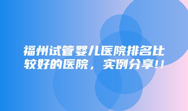 福州试管婴儿医院排名比较好的医院，实例分享!！