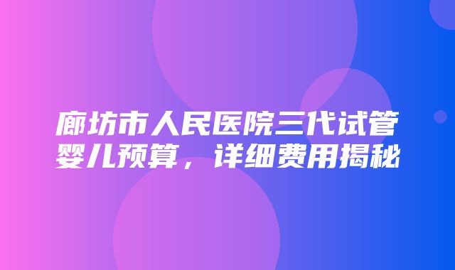 廊坊市人民医院三代试管婴儿预算，详细费用揭秘