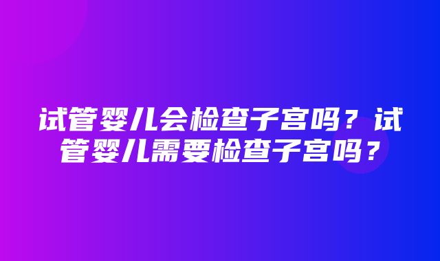 试管婴儿会检查子宫吗？试管婴儿需要检查子宫吗？