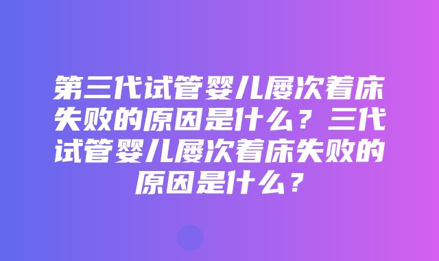 第三代试管婴儿屡次着床失败的原因是什么？三代试管婴儿屡次着床失败的原因是什么？