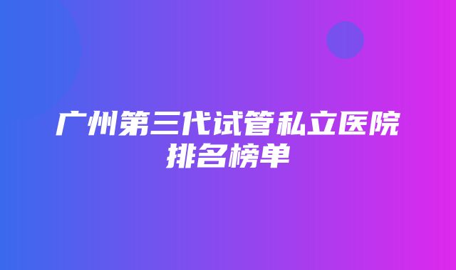 广州第三代试管私立医院排名榜单