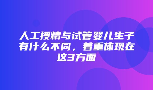 人工授精与试管婴儿生子有什么不同，着重体现在这3方面