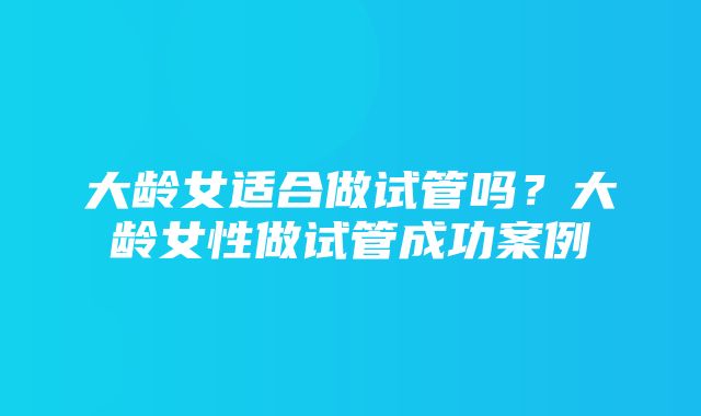 大龄女适合做试管吗？大龄女性做试管成功案例