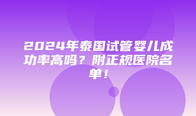 2024年泰国试管婴儿成功率高吗？附正规医院名单！