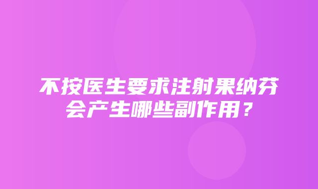 不按医生要求注射果纳芬会产生哪些副作用？