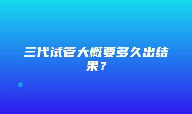 三代试管大概要多久出结果？