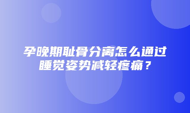 孕晚期耻骨分离怎么通过睡觉姿势减轻疼痛？