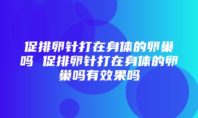 促排卵针打在身体的卵巢吗 促排卵针打在身体的卵巢吗有效果吗