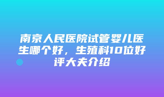 南京人民医院试管婴儿医生哪个好，生殖科10位好评大夫介绍