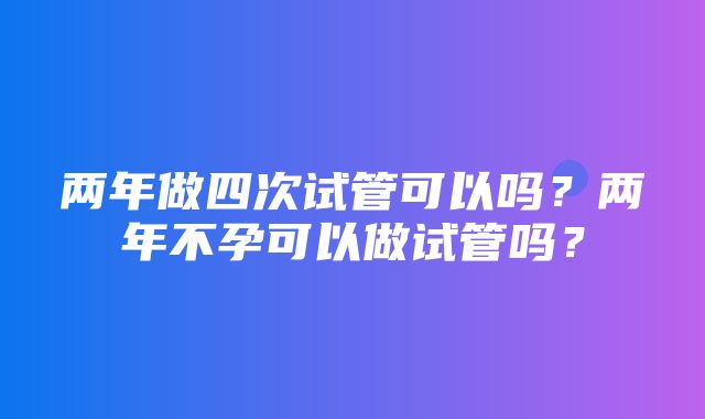 两年做四次试管可以吗？两年不孕可以做试管吗？