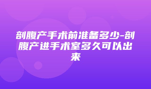 剖腹产手术前准备多少-剖腹产进手术室多久可以出来