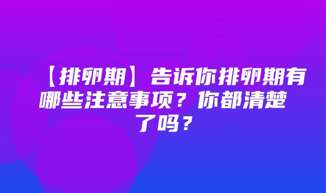 【排卵期】告诉你排卵期有哪些注意事项？你都清楚了吗？