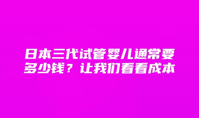 日本三代试管婴儿通常要多少钱？让我们看看成本