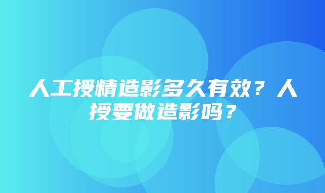 人工授精造影多久有效？人授要做造影吗？