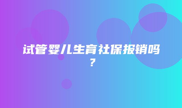 试管婴儿生育社保报销吗？