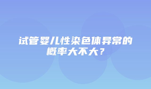 试管婴儿性染色体异常的概率大不大？