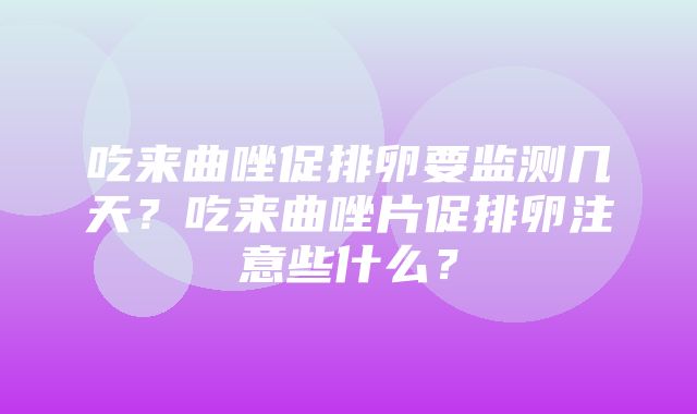 吃来曲唑促排卵要监测几天？吃来曲唑片促排卵注意些什么？