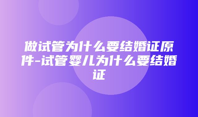 做试管为什么要结婚证原件-试管婴儿为什么要结婚证