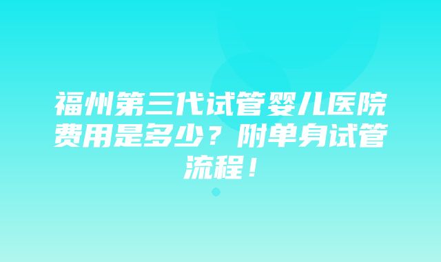 福州第三代试管婴儿医院费用是多少？附单身试管流程！