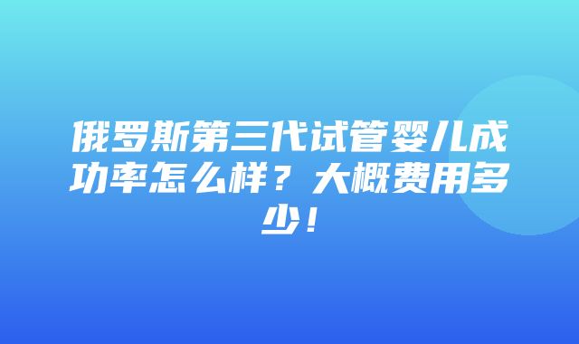 俄罗斯第三代试管婴儿成功率怎么样？大概费用多少！